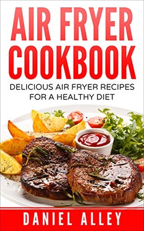 Read Air Fryer Cookbook: Delicious Air Fryer Recipes For A Healthy Diet (Delicious, Recipes, Easy, Simple, Air Fryer Cookbook) - Daniel Alley | PDF