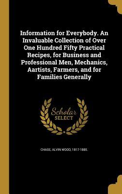 Read Online Information for Everybody. an Invaluable Collection of Over One Hundred Fifty Practical Recipes, for Business and Professional Men, Mechanics, Aartists, Farmers, and for Families Generally - Alvin Wood Chase file in PDF