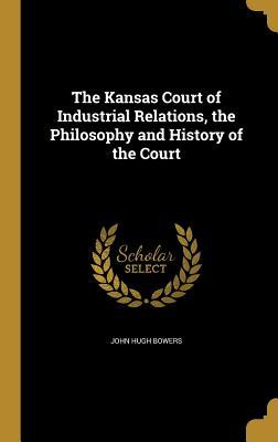 Read Online The Kansas Court of Industrial Relations, the Philosophy and History of the Court - John Hugh Bowers file in ePub