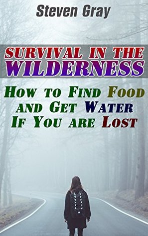 Read Survival in the Wilderness: How to Find Food and Get Water If You are Lost: (Survival Guide, Survival Gear) (How to Survive Anything) - Steven Gray | PDF