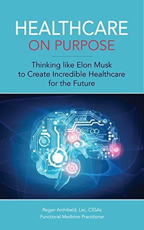 Read Healthcare on Purpose: Thinking like Elon Musk to Create Incredible Healthcare for the Future - Regan Archibald | PDF