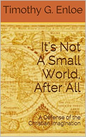 Full Download It's Not A Small World, After All: A Defense of the Christian Imagination - Timothy G. Enloe | PDF
