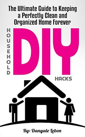 Read Online Organization: DIY Household Hacks: The Ultimate Guide to Keeping a Perfectly Clean and Organized Home Forever (Guide and Tips to Organize, Declutter, and Tidy Your House) - Danyale Lebon file in ePub