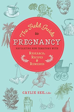Read Online The Field Guide to Pregnancy: Navigating New Territory with Research, Recipes, and Remedies - Caylie See | PDF