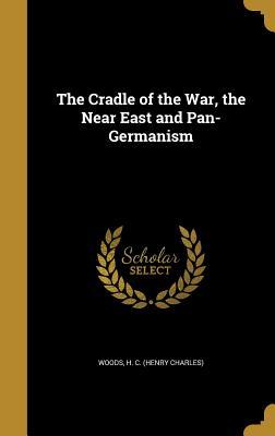 Read Online The Cradle of the War, the Near East and Pan-Germanism - H. Charles Woods file in PDF
