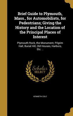 Read Brief Guide to Plymouth, Mass., for Automobilists, for Pedestrians; Giving the History and the Location of the Principal Places of Interest: Plymouth Rock, the Monument, Pilgrim Hall, Burial Hill, Old Houses, Harbors, Etc. .. - Kenneth Cole file in ePub