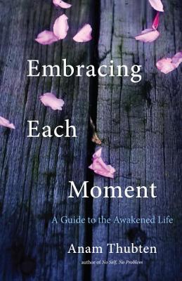 Read Embracing Each Moment: A Guide to the Awakened Life - Anam Thubten | PDF