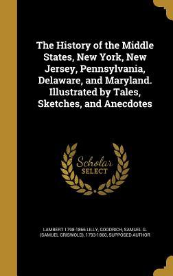 Full Download The History of the Middle States, New York, New Jersey, Pennsylvania, Delaware, and Maryland. Illustrated by Tales, Sketches, and Anecdotes - Lambert Lilly | ePub