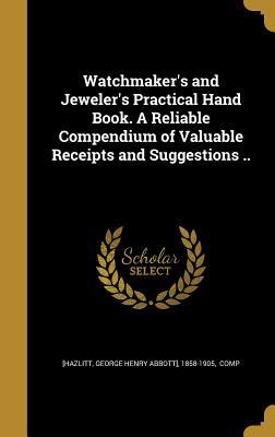 Full Download Watchmaker's and Jeweler's Practical Hand Book. a Reliable Compendium of Valuable Receipts and Suggestions .. - George Henry Abbott Hazlitt | PDF