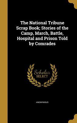 Full Download The National Tribune Scrap Book; Stories of the Camp, March, Battle, Hospital and Prison Told by Comrades - Anonymous | PDF