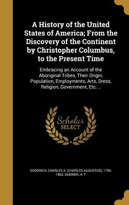 Full Download A History of the United States of America; From the Discovery of the Continent by Christopher Columbus, to the Present Time: Embracing an Account of the Aboriginal Tribes, Their Origin, Population, Employments, Arts, Dress, Religion, Government, Etc. .. - Charles A. Goodrich file in PDF