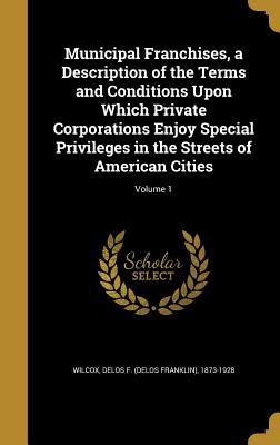 Full Download Municipal Franchises, a Description of the Terms and Conditions Upon Which Private Corporations Enjoy Special Privileges in the Streets of American Cities; Volume 1 - Delos F (Delos Franklin) 1873- Wilcox file in PDF