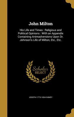 Download John Milton: His Life and Times: Religious and Political Opinions: With an Appendix Containing Animadversions Upon Dr. Johnson's Life of Milton, Etc., Etc. - Joseph 1773-1834 Ivimey file in ePub