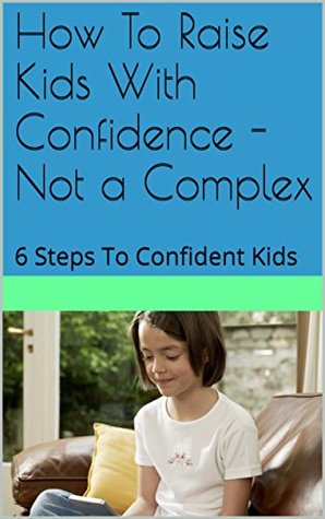 Full Download How To Raise Kids With Confidence - Not a Complex: 6 Steps To Confident Kids - Dawn Chuma | ePub