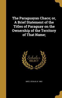 Read The Paraguayan Chaco; Or, a Brief Statement of the Titles of Paraguay on the Ownership of the Territory of That Name; - Cecilio B 1862 Baez file in ePub