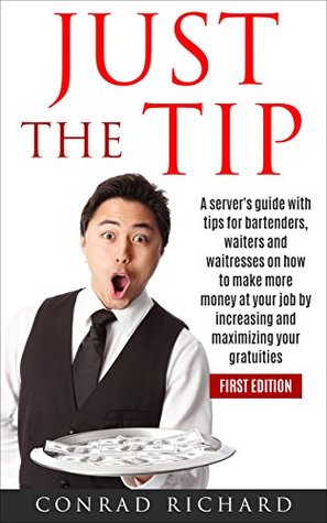 Full Download JUST THE TIP: A server's guide with tips for bartenders, waiters and waitresses on how to make more money at your job by increasing and maximizing your gratuities - Conrad Richard | ePub
