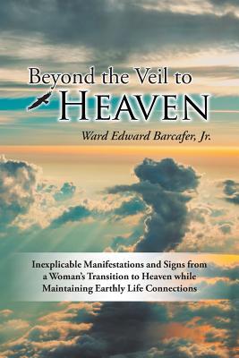 Read Beyond the Veil to Heaven: Inexplicable Manifestations and Signs from a Woman's Transition to Heaven While Maintaining Earthly Life Connections - Ward Edward Barcafer Jr. | PDF