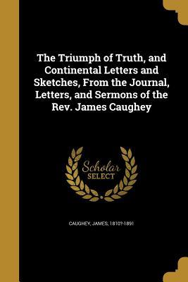 Download The Triumph of Truth, and Continental Letters and Sketches, from the Journal, Letters, and Sermons of the Rev. James Caughey - James Caughey file in ePub