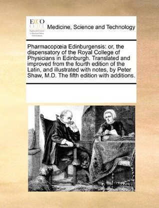 Read Online Pharmacopoeia Edinburgensis: or, the dispensatory of the Royal College of Physicians in Edinburgh. Translated and improved from the fourth edition of  Shaw, M.D. The fifth edition with additions. - Various | ePub