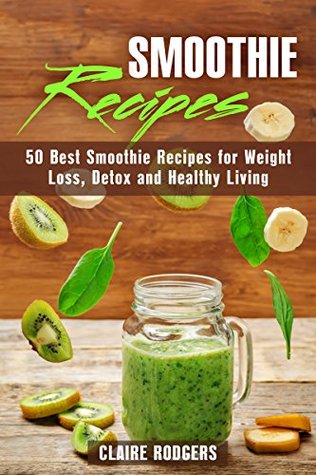 Download Smoothie Recipes: 50 Best Smoothie Recipes for Weight Loss, Detox and Healthy Living (Green Smoothies & Detox Book 1) - Claire Rodgers file in ePub
