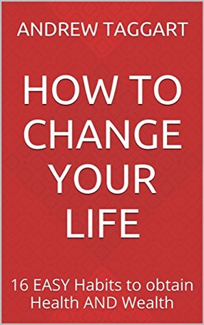 Download HOW TO CHANGE YOUR LIFE: 16 EASY Habits to obtain Health AND Wealth - Andrew Taggart file in PDF