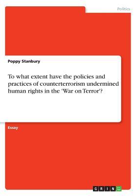 Download To What Extent Have the Policies and Practices of Counterterrorism Undermined Human Rights in the 'War on Terror'? - Poppy Stanbury | PDF