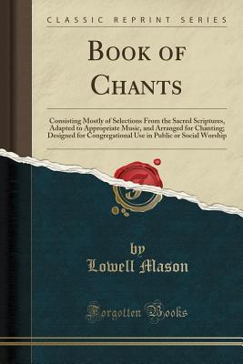 Read Online Book of Chants: Consisting Mostly of Selections from the Sacred Scriptures, Adapted to Appropriate Music, and Arranged for Chanting; Designed for Congregational Use in Public or Social Worship (Classic Reprint) - Lowell Mason file in ePub
