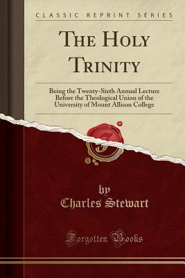 Full Download The Holy Trinity: Being the Twenty-Sixth Annual Lecture Before the Theological Union of the University of Mount Allison College (Classic Reprint) - Charles Stewart file in ePub