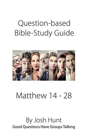 Download Question-based Bible Study Guide -- Matthew 14 - 28: Good Questions Have Groups Talking - Josh Hunt | PDF