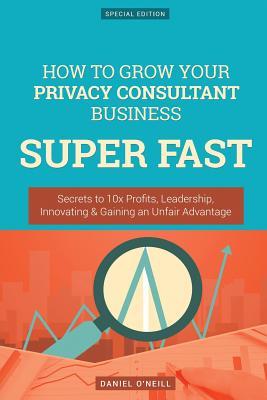 Full Download How to Grow Your Privacy Consultant Business Super Fast: Secrets to 10x Profits, Leadership, Innovation & Gaining an Unfair Advantage - Daniel O'Neill file in ePub