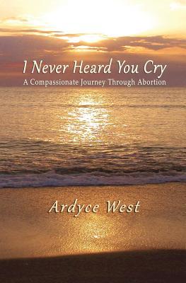 Read I Never Heard You Cry: A Compassionate Journey Through Abortion - Ardyce West file in ePub
