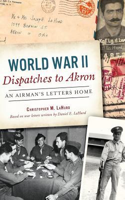 Read Online World War II Dispatches to Akron: An Airman's Letters Home - Christopher M Lahurd | PDF