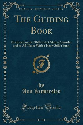 Read Online The Guiding Book: Dedicated to the Girlhood of Many Countries and to All Those with a Heart Still Young (Classic Reprint) - Ann Kindersley | PDF
