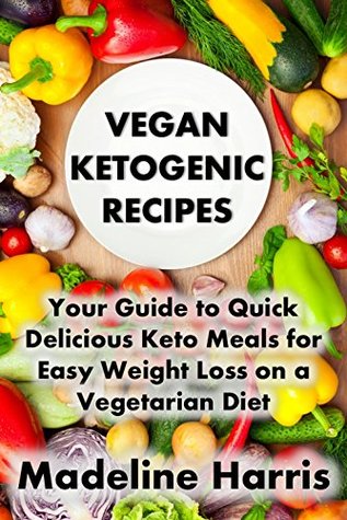 Read Online Vegan Ketogenic Recipes: Your Guide to Quick Delicious Keto Meals for Easy Weight Loss on a Vegetarian Diet - Madeline Harris | PDF