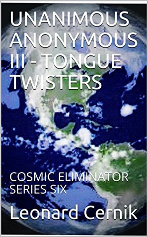 Download UNANIMOUS ANONYMOUS III - IV TONGUE TWISTERS: COSMIC ELIMINATOR SERIES SIX - Leonard Cernik file in PDF