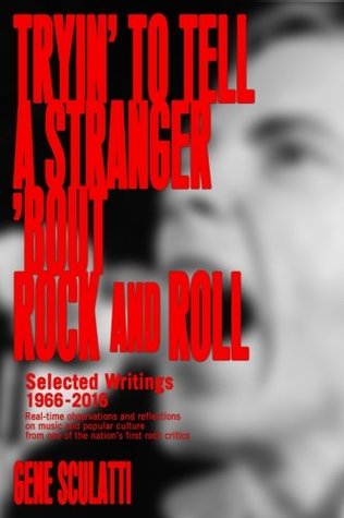 Download Tryin' to Tell a Stranger 'Bout Rock and Roll: Selected Writings 1966-2016: Real-time observations and reflections on music and popular culture, from one of the nation's first rock critics - Gene Sculatti | PDF