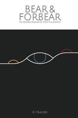 Read Bear and Forbear: The Refined Wisdom of Stoic Philosophy - Ross Frazier | ePub