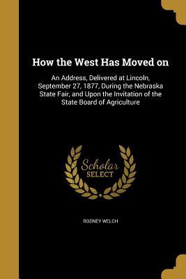Download How the West Has Moved on: An Address, Delivered at Lincoln, September 27, 1877, During the Nebraska State Fair, and Upon the Invitation of the State Board of Agriculture - Rodney Welch | ePub