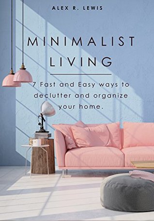 Read Online Minimalist Living: 7 Fast and Easy Ways to Declutter and Organize Your Home (Eliminate Clutter, Minimalism,Clean home habits, Living with less) - Alex R. Lewis | ePub