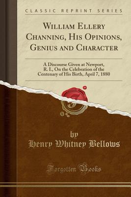 Read William Ellery Channing, His Opinions, Genius and Character: A Discourse Given at Newport, R. I., on the Celebration of the Centenary of His Birth, April 7, 1880 (Classic Reprint) - Henry Whitney Bellows file in ePub
