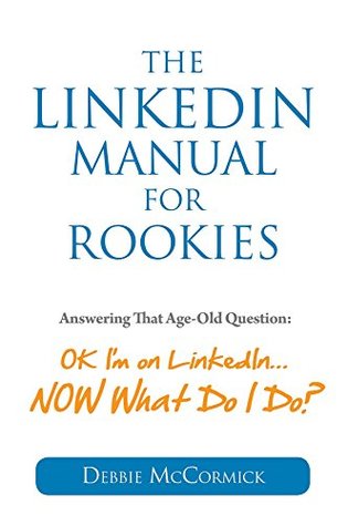 Read Online The LinkedIn Manual for Rookies: Okay, I'm on LinkedIn Now What Do I Do? - Debbie McCormick file in ePub
