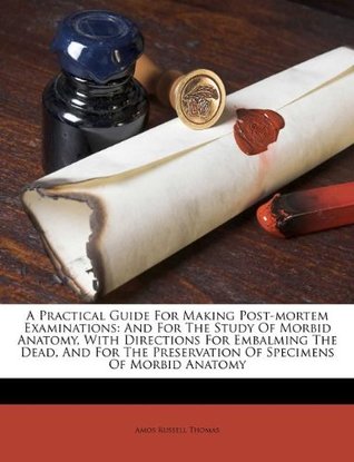 Read Online A Practical Guide For Making Post-mortem Examinations: And For The Study Of Morbid Anatomy, With Directions For Embalming The Dead, And For The Preservation Of Specimens Of Morbid Anatomy - Amos Russell Thomas file in ePub