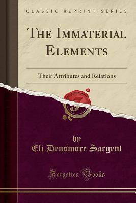 Download The Immaterial Elements: Their Attributes and Relations (Classic Reprint) - Eli Densmore Sargent file in PDF