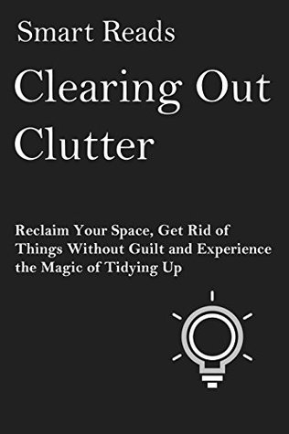 Read Clearing Out Clutter: Reclaim Your Space, Get Rid of Things Without Guilt and Experience the Magic of Tidying Up - Smart Reads file in PDF