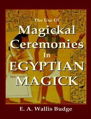 Full Download The Use of Magickal Ceremonies in Egyptian Magick - E.A. Wallis Budge | ePub
