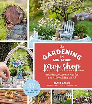 Read The Gardening in Miniature Prop Shop: Handmade Accessories for Your Tiny Living World - Janit Calvo | PDF
