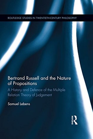 Full Download Bertrand Russell and the Nature of Propositions: A History and Defence of the Multiple Relation Theory of Judgement (Routledge Studies in Twentieth-Century Philosophy) - Samuel Lebens | PDF