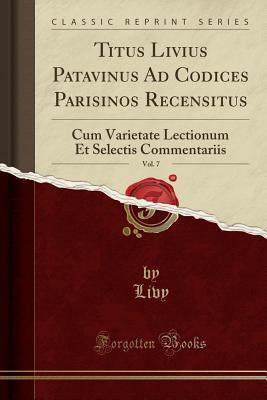 Read Titus Livius Patavinus Ad Codices Parisinos Recensitus, Vol. 7: Cum Varietate Lectionum Et Selectis Commentariis (Classic Reprint) - Livy file in PDF