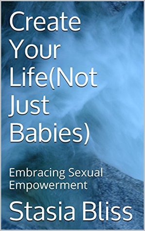Download Create Your Life(Not Just Babies): Embracing Sexual Empowerment - Stasia Bliss file in PDF