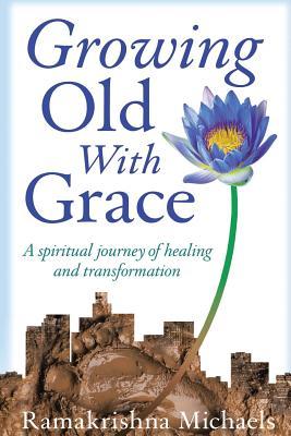 Read Growing Old With Grace: A spiritual journey of healing and transformation - Ramakrishna Michaels | PDF